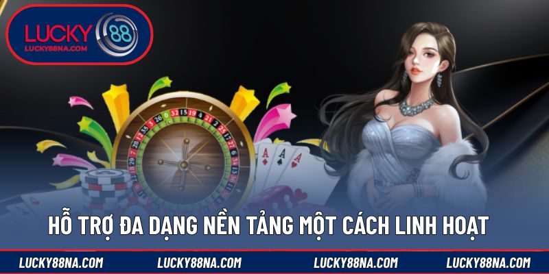 Hỗ trợ đa dạng nền tảng một cách linh hoạt